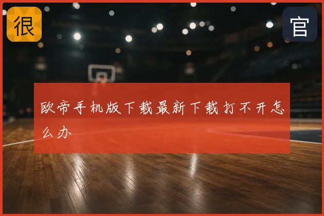 欧帝手机版下载最新下载打不开怎么办