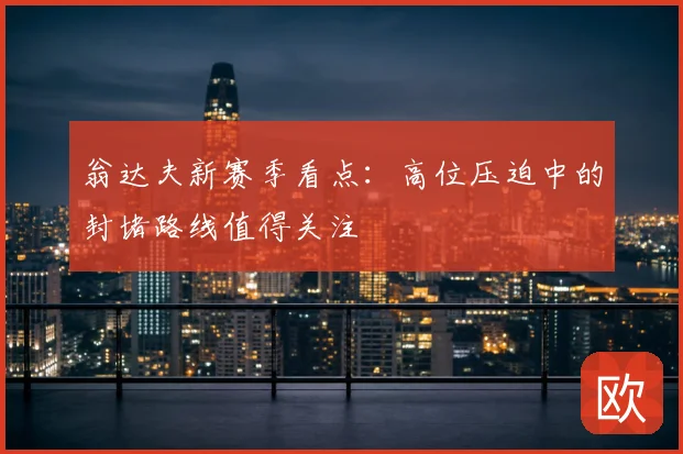 翁达夫新赛季看点：高位压迫中的封堵路线值得关注