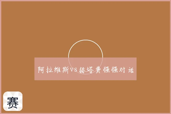 阿拉维斯vs赫塔费强强对话