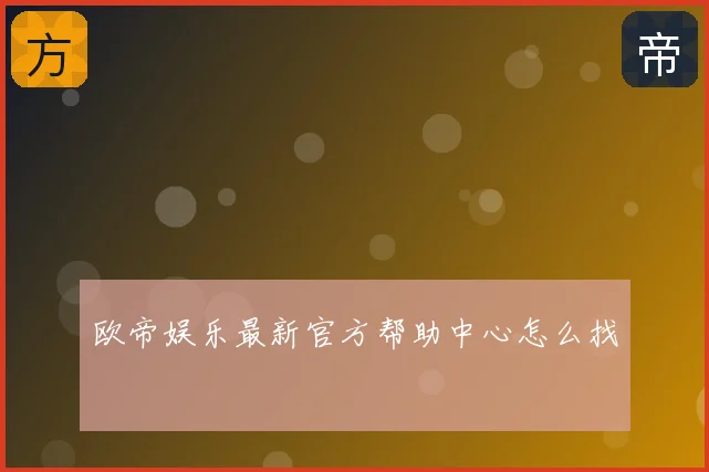 欧帝娱乐最新官方帮助中心怎么找