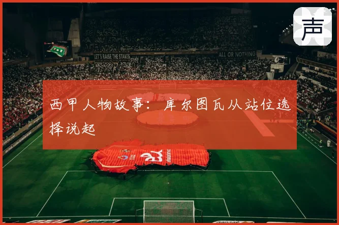 西甲人物故事：库尔图瓦从站位选择说起