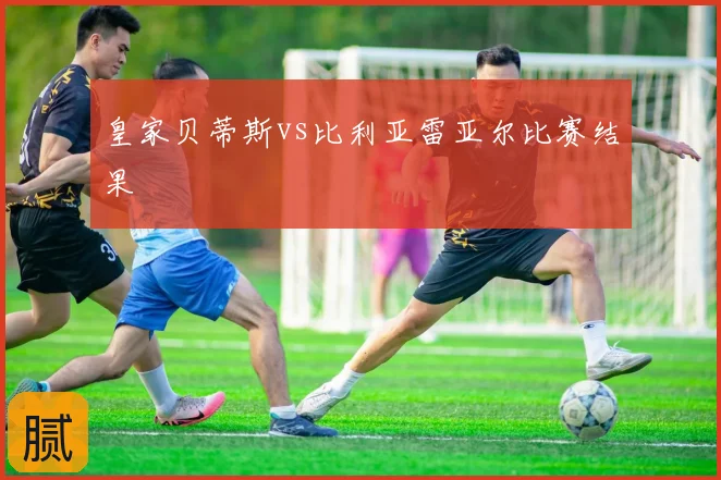 皇家贝蒂斯vs比利亚雷亚尔比赛结果