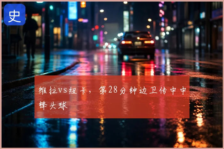 维拉vs纽卡，第28分钟边卫传中中锋头球
