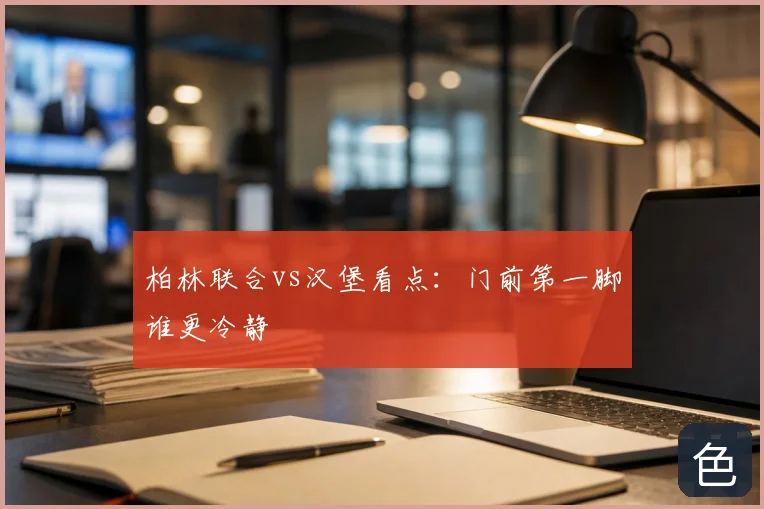 柏林联合vs汉堡看点：门前第一脚谁更冷静